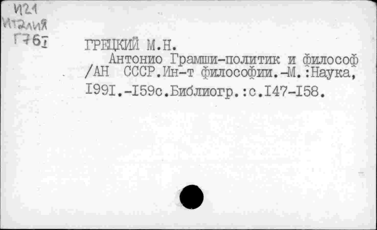 ﻿ин
г?61 ГРИША м.н.
, Антонио Грамши-политик и философ /АН СССР.Ин-т философии.-М.:Наука, 1991.-159с.Библиогр.:с.147-158.